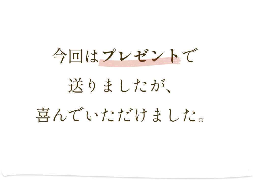 今回はプレゼントで送りましたが、喜んでいただけました。