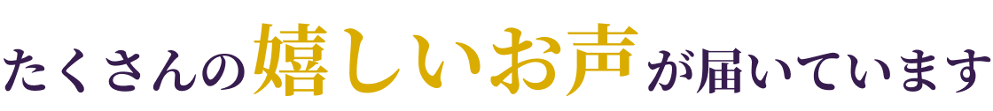 たくさんの嬉しいお声が届いています